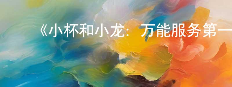 ﻿陈康杰发布﻿《小杯和小龙：万能服务第一季》迅雷下载/在线观看-动漫卡通-美剧天堂